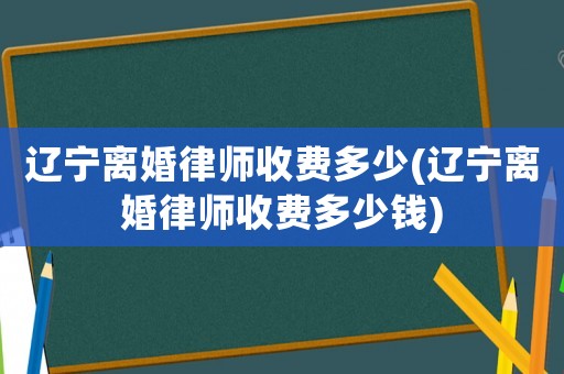 遼寧離婚律師收費(fèi)多少(遼寧離婚律師收費(fèi)多少錢)