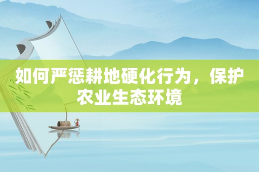 如何嚴(yán)懲耕地硬化行為，保護(hù)農(nóng)業(yè)生態(tài)環(huán)境