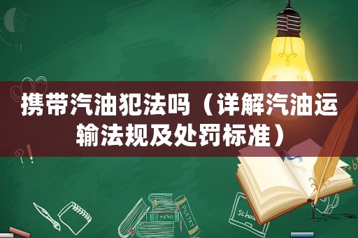 攜帶汽油犯法嗎（詳解汽油運輸法規(guī)及處罰標準）