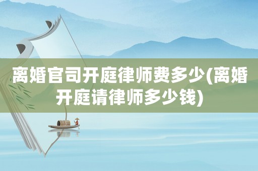 離婚官司開庭律師費多少(離婚開庭請律師多少錢)