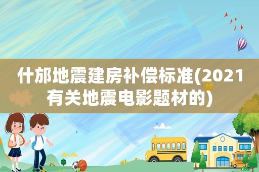 什邡地震建房補(bǔ)償標(biāo)準(zhǔn)(2021有關(guān)地震電影題材的)