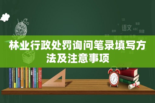 林業(yè)行政處罰詢問筆錄填寫方法及注意事項
