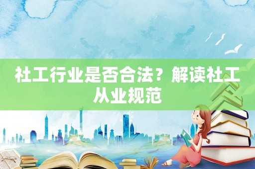 社工行業(yè)是否合法？解讀社工從業(yè)規(guī)范