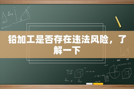 鉛加工是否存在違法風(fēng)險(xiǎn)，了解一下