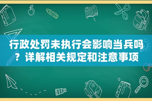 行政處罰未執(zhí)行會影響當兵嗎？詳解相關規(guī)定和注意事項