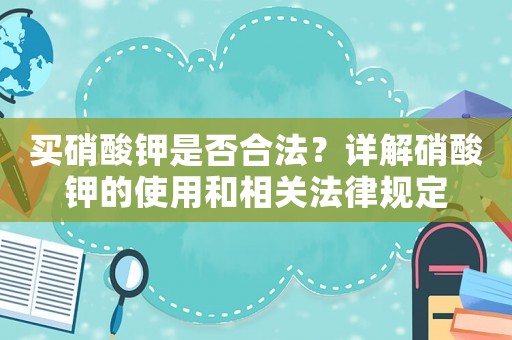 買硝酸鉀是否合法？詳解硝酸鉀的使用和相關(guān)法律規(guī)定