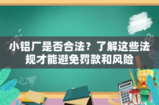 小鋁廠是否合法？了解這些法規(guī)才能避免罰款和風險