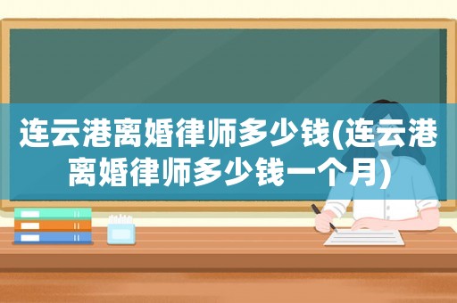 連云港離婚律師多少錢(連云港離婚律師多少錢一個(gè)月)