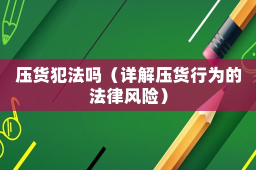 壓貨犯法嗎（詳解壓貨行為的法律風(fēng)險）