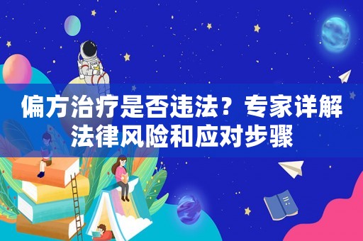 偏方治療是否違法？專(zhuān)家詳解法律風(fēng)險(xiǎn)和應(yīng)對(duì)步驟