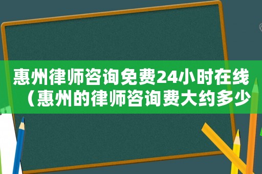 惠州律師咨詢免費(fèi)24小時(shí)在線（惠州的律師咨詢費(fèi)大約多少）