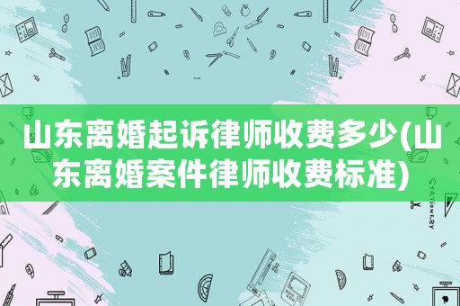 山東離婚起訴律師收費(fèi)多少(山東離婚案件律師收費(fèi)標(biāo)準(zhǔn))