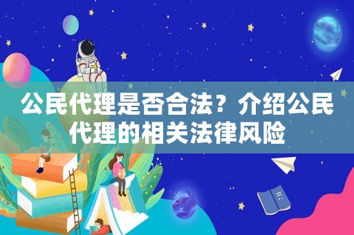 公民代理是否合法？介紹公民代理的相關(guān)法律風(fēng)險