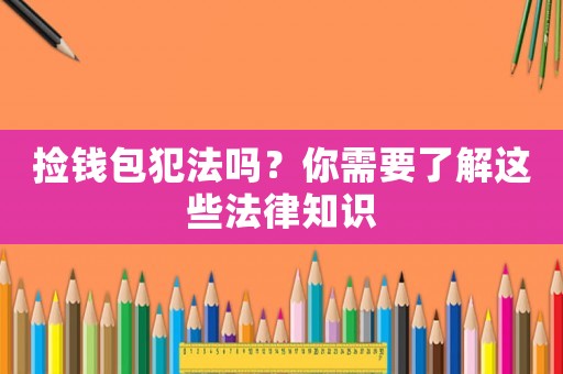 撿錢(qián)包犯法嗎？你需要了解這些法律知識(shí)