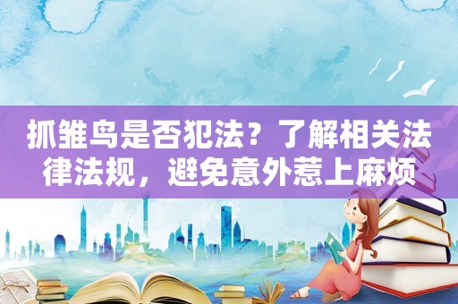抓雛鳥是否犯法？了解相關(guān)法律法規(guī)，避免意外惹上麻煩