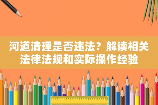 河道清理是否違法？解讀相關(guān)法律法規(guī)和實(shí)際操作經(jīng)驗(yàn)