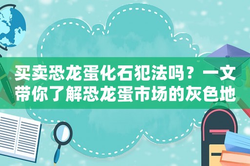 買賣恐龍蛋化石犯法嗎？一文帶你了解恐龍蛋市場(chǎng)的灰色地帶
