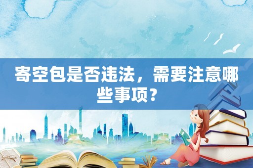 寄空包是否違法，需要注意哪些事項？