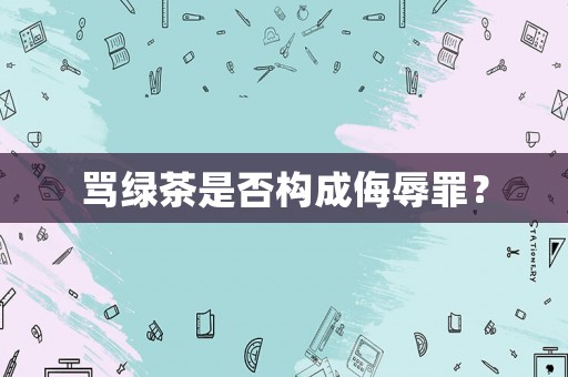 罵綠茶是否構(gòu)成侮辱罪？
