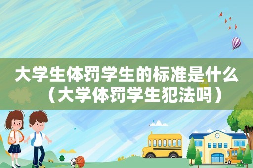 大學(xué)生體罰學(xué)生的標(biāo)準(zhǔn)是什么（大學(xué)體罰學(xué)生犯法嗎）