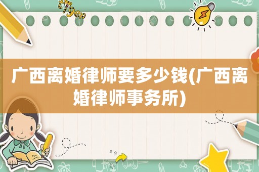 廣西離婚律師要多少錢(廣西離婚律師事務(wù)所)