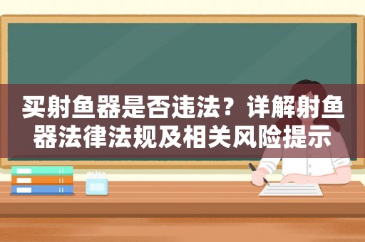 買射魚器是否違法？詳解射魚器法律法規(guī)及相關(guān)風(fēng)險提示