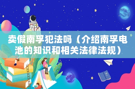 賣假南孚犯法嗎（介紹南孚電池的知識和相關(guān)法律法規(guī)）