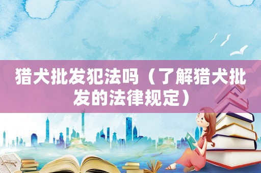 獵犬批發(fā)犯法嗎（了解獵犬批發(fā)的法律規(guī)定）