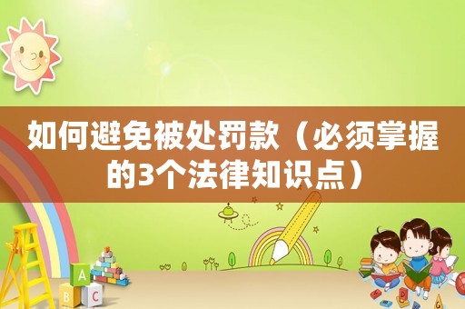 如何避免被處罰款（必須掌握的3個(gè)法律知識(shí)點(diǎn)）