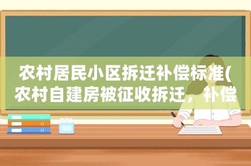 農(nóng)村居民小區(qū)拆遷補(bǔ)償標(biāo)準(zhǔn)(農(nóng)村自建房被征收拆遷，補(bǔ)償標(biāo)準(zhǔn)是多少？)