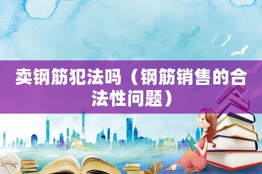 賣鋼筋犯法嗎（鋼筋銷售的合法性問題）