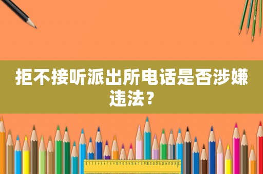 拒不接聽(tīng)派出所電話是否涉嫌違法？