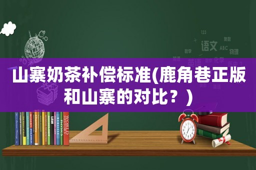 山寨奶茶補(bǔ)償標(biāo)準(zhǔn)(鹿角巷正版和山寨的對比？)