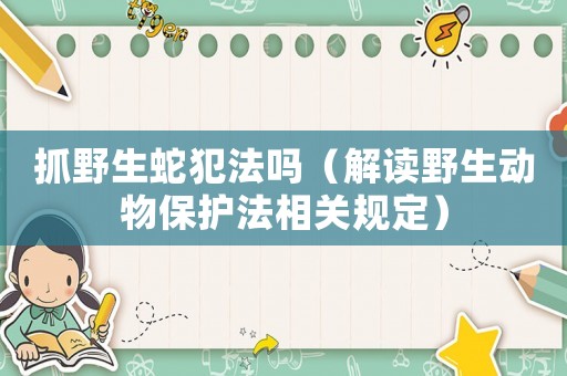 抓野生蛇犯法嗎（解讀野生動(dòng)物保護(hù)法相關(guān)規(guī)定）