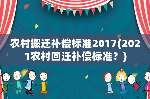 農(nóng)村搬遷補(bǔ)償標(biāo)準(zhǔn)2017(2021農(nóng)村回遷補(bǔ)償標(biāo)準(zhǔn)？)