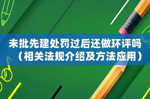 未批先建處罰過(guò)后還做環(huán)評(píng)嗎（相關(guān)法規(guī)介紹及方法應(yīng)用）
