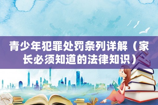 青少年犯罪處罰條列詳解（家長必須知道的法律知識(shí)）