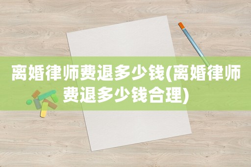 離婚律師費(fèi)退多少錢(離婚律師費(fèi)退多少錢合理)