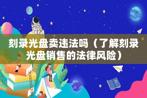 刻錄光盤賣違法嗎（了解刻錄光盤銷售的法律風(fēng)險(xiǎn)）