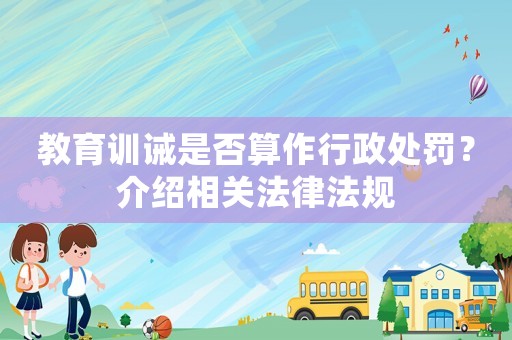 教育訓(xùn)誡是否算作行政處罰？介紹相關(guān)法律法規(guī)