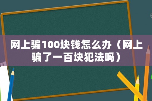 網(wǎng)上騙100塊錢怎么辦（網(wǎng)上騙了一百塊犯法嗎）