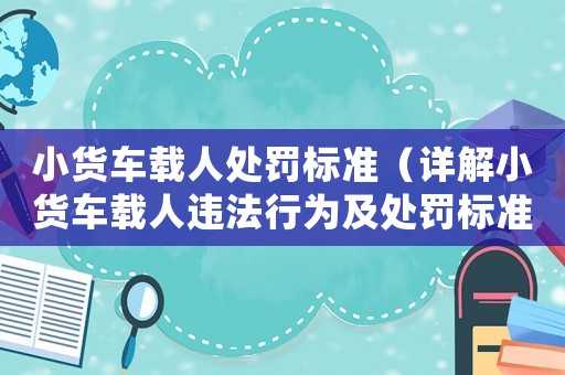 小貨車載人處罰標(biāo)準(zhǔn)（詳解小貨車載人違法行為及處罰標(biāo)準(zhǔn)）