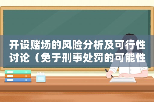 開(kāi)設(shè)賭場(chǎng)的風(fēng)險(xiǎn)分析及可行性討論（免于刑事處罰的可能性有多大？）