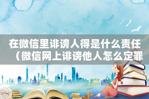 在微信里誹謗人得是什么責(zé)任（微信網(wǎng)上誹謗他人怎么定罪）