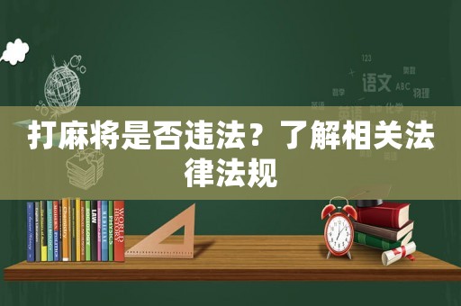 打麻將是否違法？了解相關(guān)法律法規(guī)