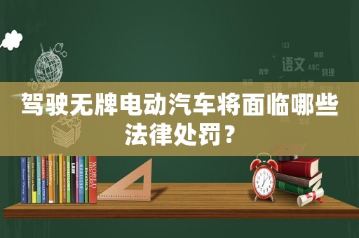 駕駛無(wú)牌電動(dòng)汽車(chē)將面臨哪些法律處罰？