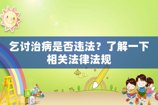 乞討治病是否違法？了解一下相關(guān)法律法規(guī)