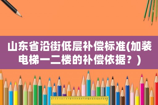山東省沿街低層補(bǔ)償標(biāo)準(zhǔn)(加裝電梯一二樓的補(bǔ)償依據(jù)？)
