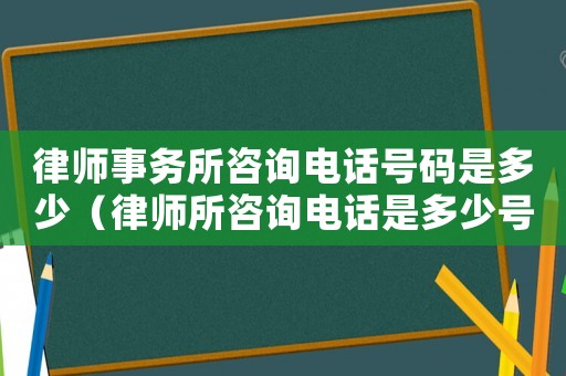 律師事務(wù)所咨詢電話號碼是多少（律師所咨詢電話是多少號了）