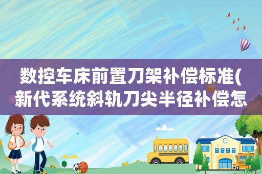 數(shù)控車床前置刀架補償標(biāo)準(zhǔn)(新代系統(tǒng)斜軌刀尖半徑補償怎么用？)